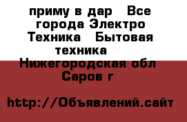 приму в дар - Все города Электро-Техника » Бытовая техника   . Нижегородская обл.,Саров г.